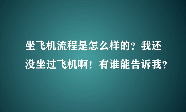 坐飞机流程是怎么样的？我还没坐过飞机啊！有谁能告诉我？