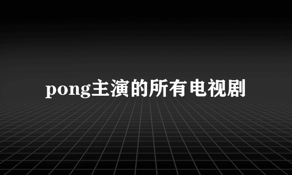pong主演的所有电视剧