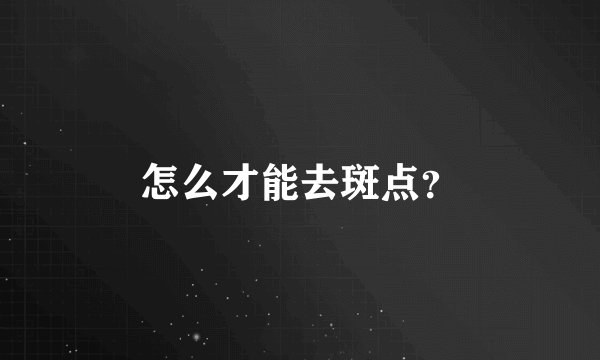 怎么才能去斑点？