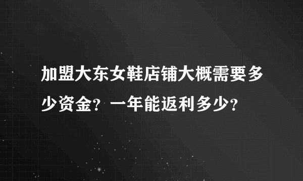 加盟大东女鞋店铺大概需要多少资金？一年能返利多少？