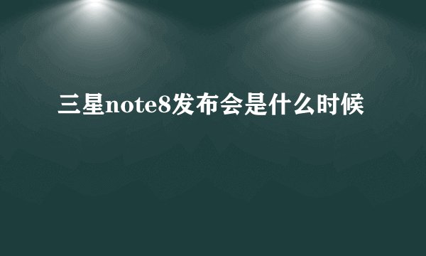 三星note8发布会是什么时候