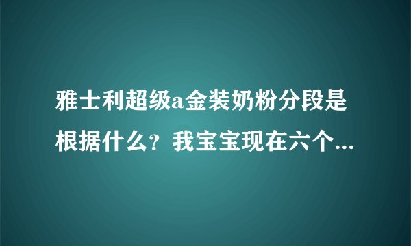 雅士利超级a金装奶粉分段是根据什么？我宝宝现在六个月，选择1段还是2段好？