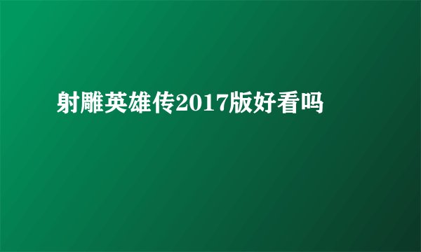 射雕英雄传2017版好看吗