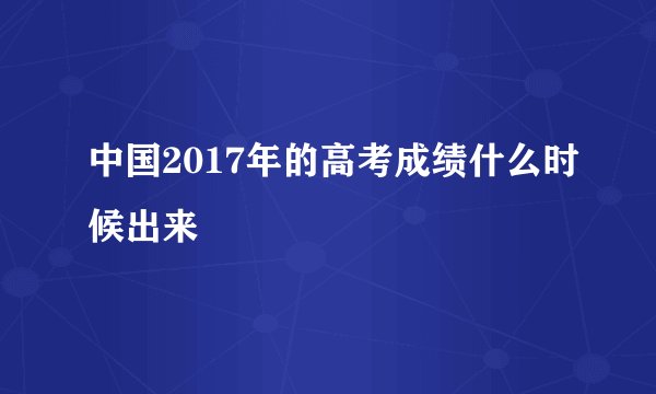 中国2017年的高考成绩什么时候出来