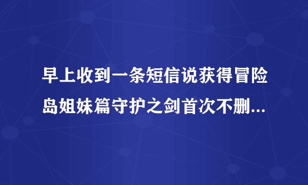 早上收到一条短信说获得冒险岛姐妹篇守护之剑首次不删档资格、凭（一堆数字）领新年礼包、怎么领？