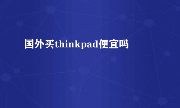 国外买thinkpad便宜吗