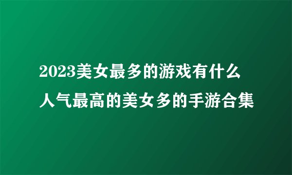 2023美女最多的游戏有什么 人气最高的美女多的手游合集