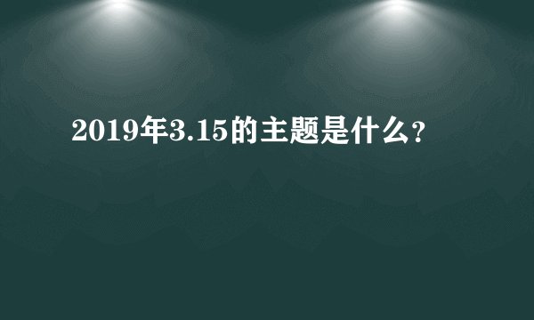 2019年3.15的主题是什么？