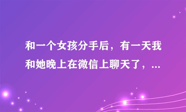 和一个女孩分手后，有一天我和她晚上在微信上聊天了，从晚上十二点聊到半夜两点半。