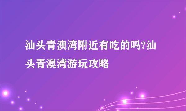 汕头青澳湾附近有吃的吗?汕头青澳湾游玩攻略