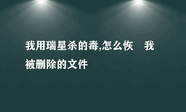 我用瑞星杀的毒,怎么恢復我被删除的文件
