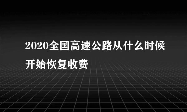 2020全国高速公路从什么时候开始恢复收费
