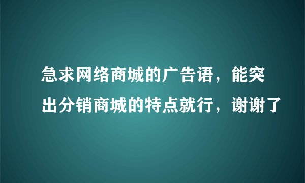 急求网络商城的广告语，能突出分销商城的特点就行，谢谢了
