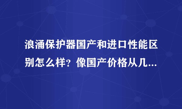 浪涌保护器国产和进口性能区别怎么样？像国产价格从几十块到几百块钱而且检验报告证件齐全，进口就要几千