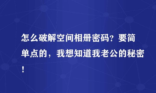 怎么破解空间相册密码？要简单点的，我想知道我老公的秘密！