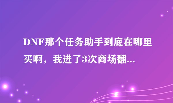 DNF那个任务助手到底在哪里买啊，我进了3次商场翻遍了都找不着