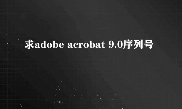 求adobe acrobat 9.0序列号