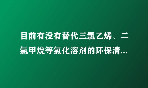 目前有没有替代三氯乙烯、二氯甲烷等氯化溶剂的环保清洗剂？使用效果是否可以与溶剂类清洗剂相媲美？