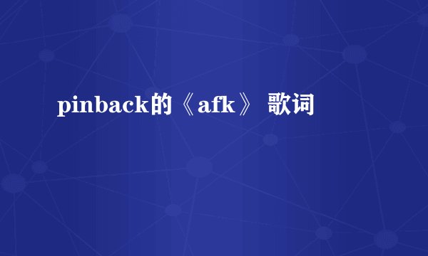 pinback的《afk》 歌词