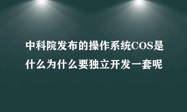 中科院发布的操作系统COS是什么为什么要独立开发一套呢