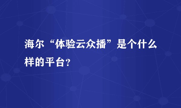 海尔“体验云众播”是个什么样的平台？