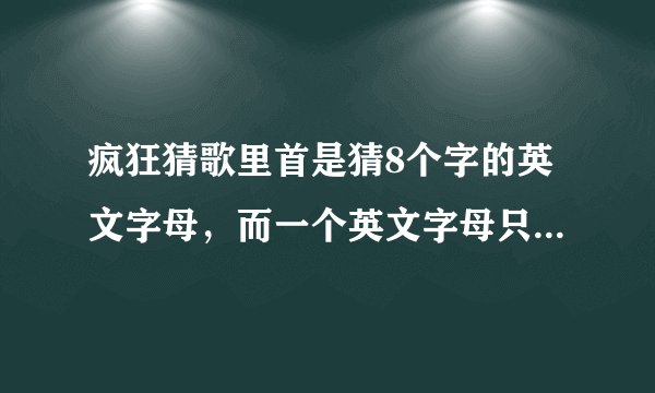 疯狂猜歌里首是猜8个字的英文字母，而一个英文字母只能使用一次？