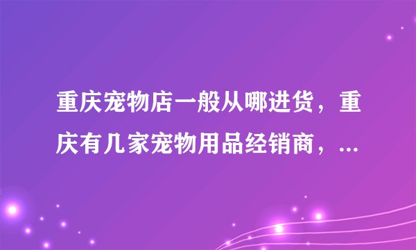 重庆宠物店一般从哪进货，重庆有几家宠物用品经销商，哪家信誉好？