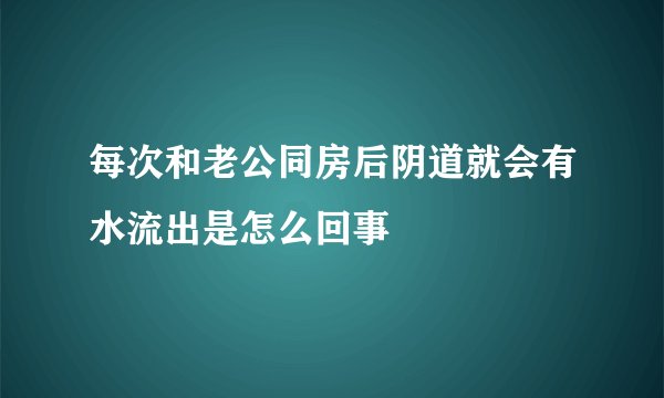 每次和老公同房后阴道就会有水流出是怎么回事