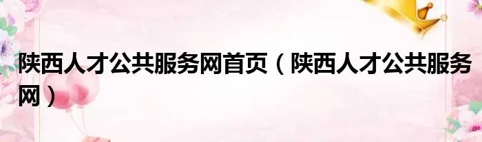 陕西人才公共服务网首页（陕西人才公共服务网）