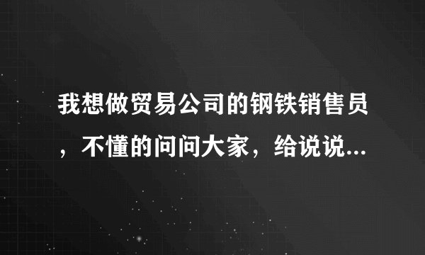 我想做贸易公司的钢铁销售员，不懂的问问大家，给说说内容…好不好干有没有前途？