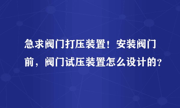 急求阀门打压装置！安装阀门前，阀门试压装置怎么设计的？