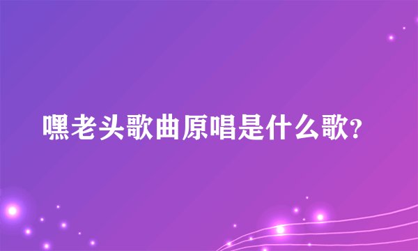 嘿老头歌曲原唱是什么歌？