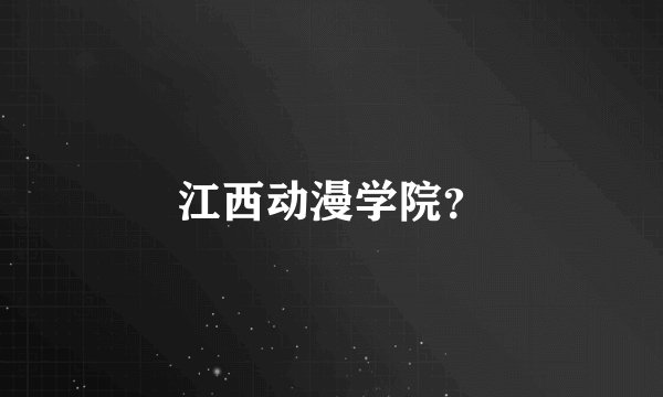 江西动漫学院？