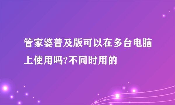 管家婆普及版可以在多台电脑上使用吗?不同时用的
