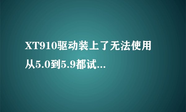 XT910驱动装上了无法使用 从5.0到5.9都试过了怎么就是不行了 4.04的系统