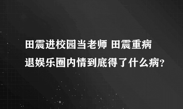 田震进校园当老师 田震重病退娱乐圈内情到底得了什么病？