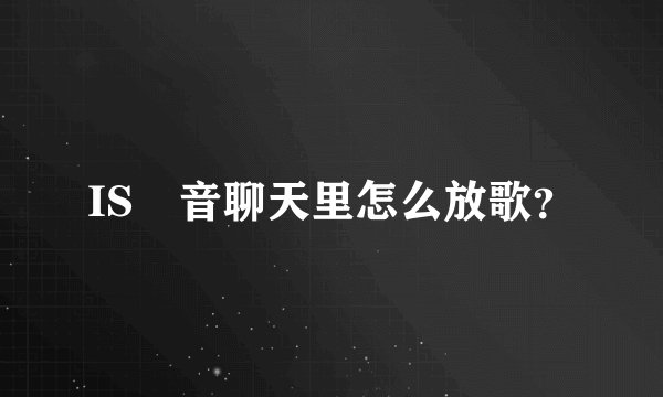 IS語音聊天里怎么放歌？