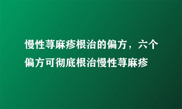 慢性荨麻疹根治的偏方，六个偏方可彻底根治慢性荨麻疹