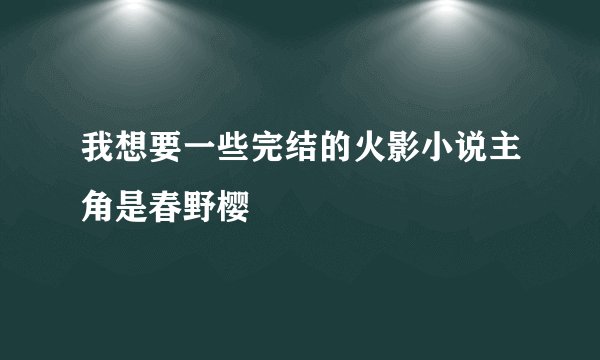 我想要一些完结的火影小说主角是春野樱