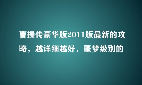 曹操传豪华版2011版最新的攻略，越详细越好，噩梦级别的
