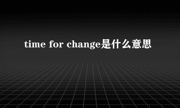time for change是什么意思