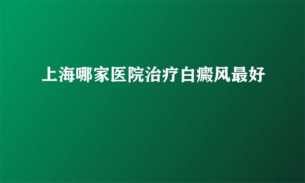 上海哪家医院治疗白癜风最好
