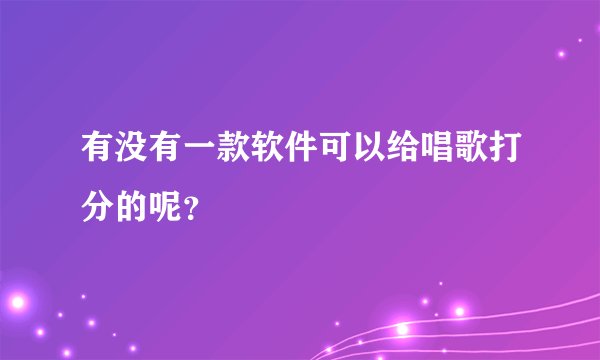 有没有一款软件可以给唱歌打分的呢？