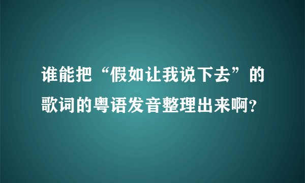 谁能把“假如让我说下去”的歌词的粤语发音整理出来啊？