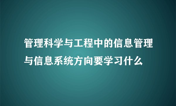 管理科学与工程中的信息管理与信息系统方向要学习什么