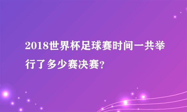 2018世界杯足球赛时间一共举行了多少赛决赛？