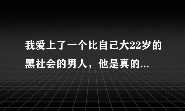 我爱上了一个比自己大22岁的黑社会的男人，他是真的爱我吗？