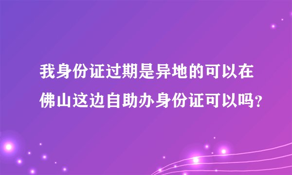 我身份证过期是异地的可以在佛山这边自助办身份证可以吗？