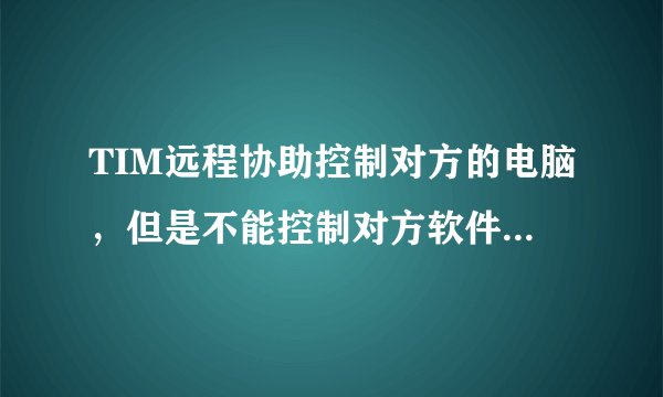 TIM远程协助控制对方的电脑，但是不能控制对方软件是什么原因？