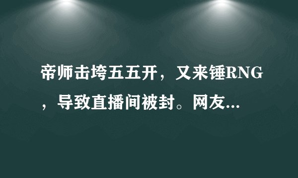 帝师击垮五五开，又来锤RNG，导致直播间被封。网友：都是自找的活该，你怎么看？